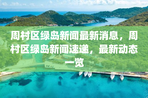 周村區(qū)綠島新聞最新消息，周村區(qū)綠島新聞速遞，最新動態(tài)一覽