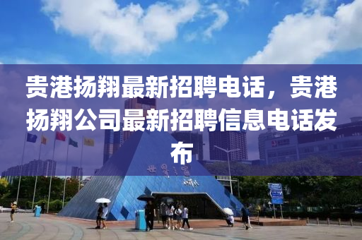 貴港揚翔最新招聘電話，貴港揚翔公司最新招聘信息電話發(fā)布