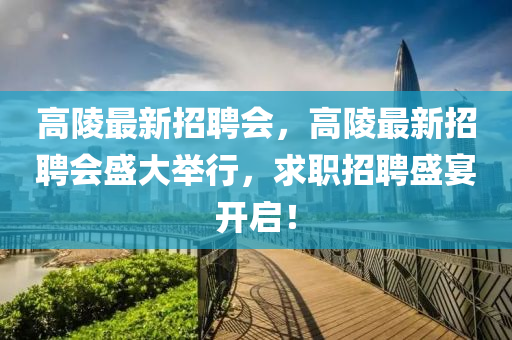 高陵最新招聘會，高陵最新招聘會盛大舉行，求職招聘盛宴開啟！
