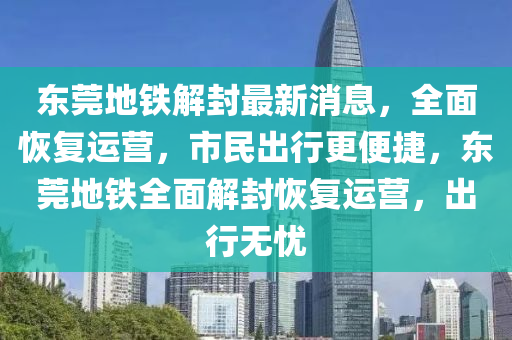 東莞地鐵解封最新消息，全面恢復(fù)運營，市民出行更便捷，東莞地鐵全面解封恢復(fù)運營，出行無憂