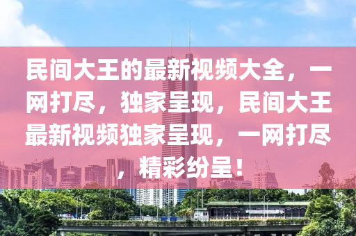 民間大王的最新視頻大全，一網(wǎng)打盡，獨(dú)家呈現(xiàn)，民間大王最新視頻獨(dú)家呈現(xiàn)，一網(wǎng)打盡，精彩紛呈！