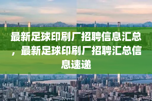最新足球印刷廠招聘信息匯總，最新足球印刷廠招聘匯總信息速遞
