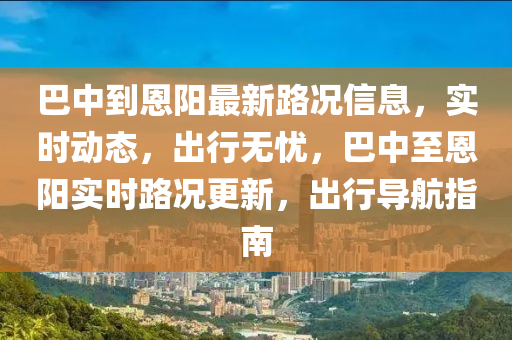 巴中到恩陽(yáng)最新路況信息，實(shí)時(shí)動(dòng)態(tài)，出行無憂，巴中至恩陽(yáng)實(shí)時(shí)路況更新，出行導(dǎo)航指南