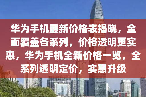 華為手機(jī)最新價(jià)格表揭曉，全面覆蓋各系列，價(jià)格透明更實(shí)惠，華為手機(jī)全新價(jià)格一覽，全系列透明定價(jià)，實(shí)惠升級(jí)