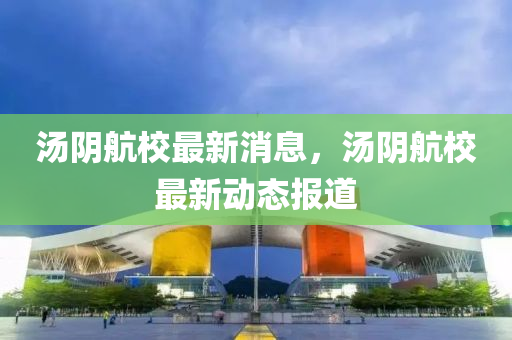湯陰航校最新消息，湯陰航校最新動態(tài)報道液壓動力機械,元件制造