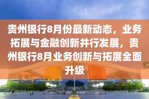 貴州銀行8月份最新動態(tài)，業(yè)務(wù)拓展與金融創(chuàng)新并行發(fā)展，貴州銀行8月業(yè)務(wù)創(chuàng)新與拓展全面升級液壓動力機械,元件制造