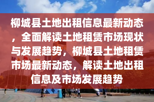 柳城縣土地出租信息最新動態(tài)，全面解讀土地租賃市場現(xiàn)狀與發(fā)展趨勢，柳城縣土地租賃市場最新動態(tài)，解讀土地出租信息及市場發(fā)展趨勢液壓動力機械,元件制造