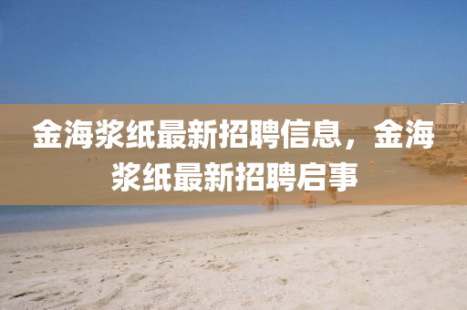 金海漿紙最新招聘信息，金海漿紙最新招聘啟事