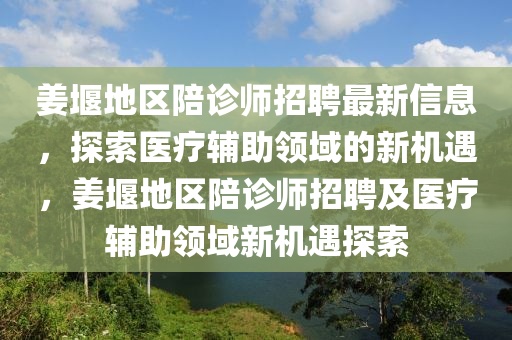 姜堰地區(qū)陪診師招聘最新信息，探索醫(yī)療輔助領(lǐng)域的新機遇，姜堰地區(qū)陪診師招聘及醫(yī)療輔助領(lǐng)域新機遇探索