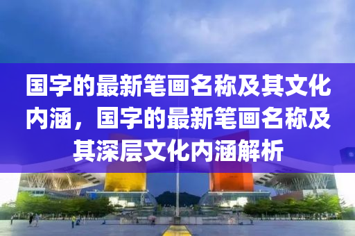 國字的最新筆畫名稱及其文化內(nèi)涵，國字的最新筆畫名稱及其深層文化內(nèi)涵解析