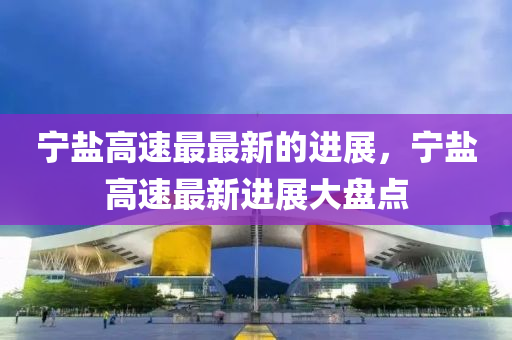 寧鹽高速最最新的進展，寧鹽高速最新進展大盤點