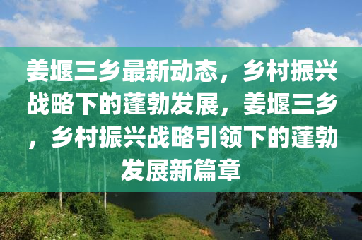 姜堰三鄉(xiāng)最新動(dòng)態(tài)，鄉(xiāng)村振興戰(zhàn)略下的蓬勃發(fā)展，姜堰三鄉(xiāng)，鄉(xiāng)村振興戰(zhàn)略引領(lǐng)下的蓬勃發(fā)展新篇章