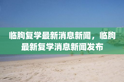 臨朐復(fù)學(xué)最新消息新聞，臨朐最新復(fù)學(xué)消息新聞發(fā)布