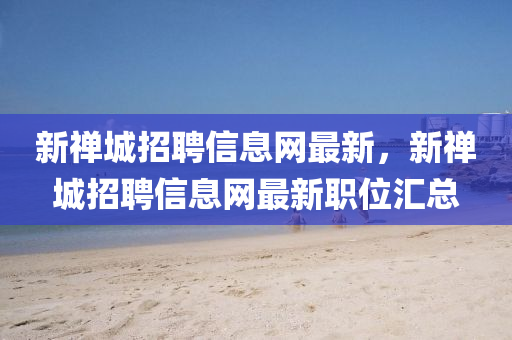 新禪城招聘信息網(wǎng)最新，新禪城招聘信息網(wǎng)最新職位匯總