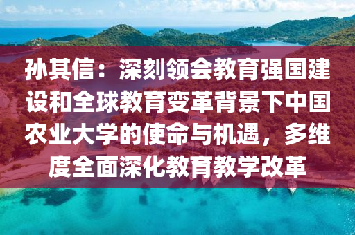孫其信：深刻領(lǐng)會(huì)教育強(qiáng)國(guó)建設(shè)和全球教育變革背景下中國(guó)農(nóng)業(yè)大學(xué)的使命與機(jī)遇，多維度全面深化教育教學(xué)改革液壓動(dòng)力機(jī)械,元件制造