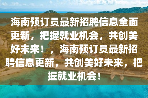 海南預(yù)訂員最新招聘信息全面更新，把握就業(yè)機(jī)會(huì)，共創(chuàng)美好未來(lái)！，海南預(yù)訂員最新招聘信息更新，共創(chuàng)美好未來(lái)，把握就業(yè)機(jī)會(huì)！液壓動(dòng)力機(jī)械,元件制造
