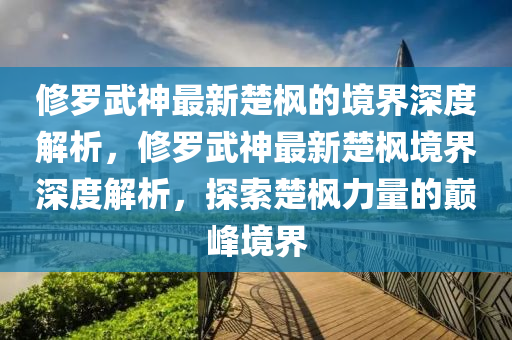 修羅武神最新楚楓的境界深度解析，修羅武神最新楚楓境界深度解析，探索楚楓力量的巔峰境界液壓動(dòng)力機(jī)械,元件制造
