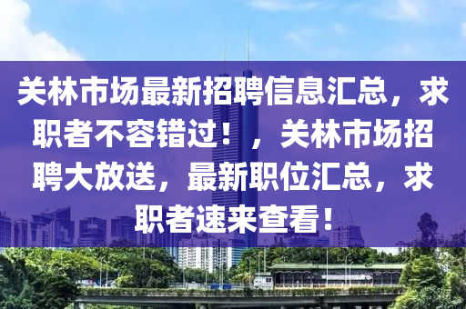 關(guān)林市場(chǎng)最新招聘信息匯總，求職者不容錯(cuò)過！，關(guān)林市場(chǎng)招聘大放送，最新職位匯總，求職者速來查看！液壓動(dòng)力機(jī)械,元件制造