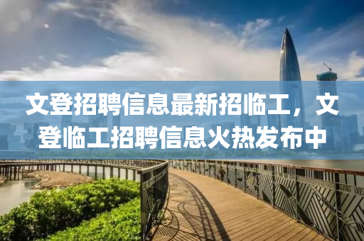 文登招聘信息最新招臨工，文登臨工招聘信息火熱發(fā)布中液壓動(dòng)力機(jī)械,元件制造