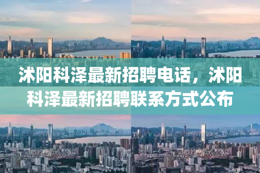 沭陽科澤最新招聘電話，沭陽科澤最新招聘聯(lián)系方式公布