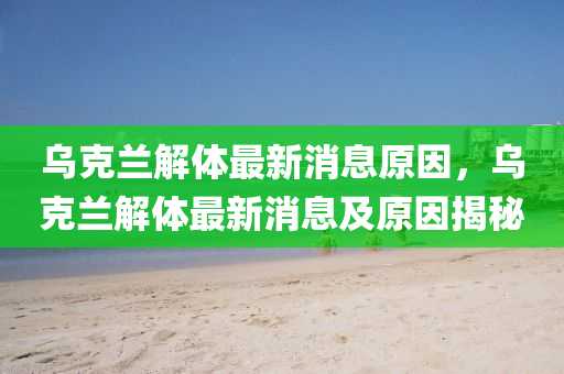 烏克蘭解體最新消息原因，烏克蘭解體最新消息及原因揭秘