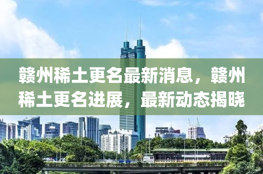 贛州稀土更名最新消息，贛州稀土更名進展，最新動態(tài)揭曉