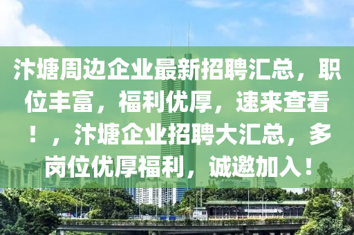 汴塘周邊企業(yè)最新招聘匯總，職位豐富，福利優(yōu)厚，速來(lái)查看！，汴塘企業(yè)招聘大匯總，多崗位優(yōu)厚福利，誠(chéng)邀液壓動(dòng)力機(jī)械,元件制造加入！