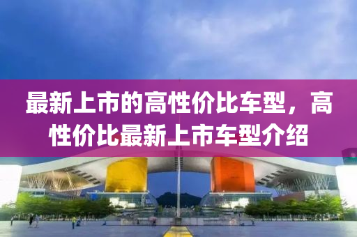 最新上市的高性價比車型，高性價比最新上市車型介紹