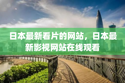 日本最新看片的網(wǎng)站，日本最新影視網(wǎng)站在線觀看
