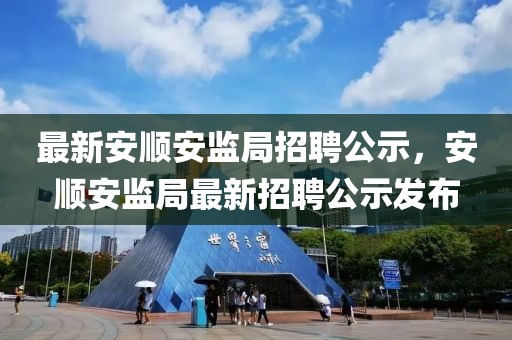 最新安順安監(jiān)局招聘公示，安順安監(jiān)局最新招聘公示發(fā)布