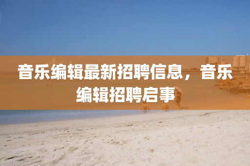 音樂(lè)編輯最新招聘信息，音樂(lè)編輯招聘啟事