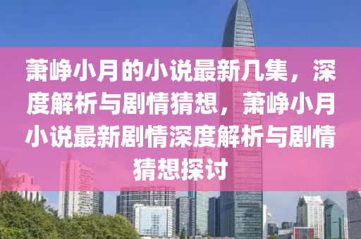 蕭崢小月的小說最新幾集，深度解析與劇情猜想，蕭崢小月小說最新劇情深度解析與劇情猜想探討液壓動力機(jī)械,元件制造