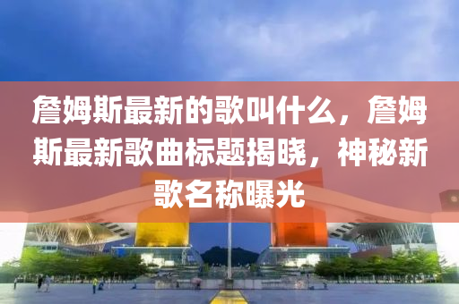 詹姆斯最新的歌叫什么，詹姆斯最新歌曲標(biāo)題揭曉，神秘新歌名稱曝光液壓動力機(jī)械,元件制造