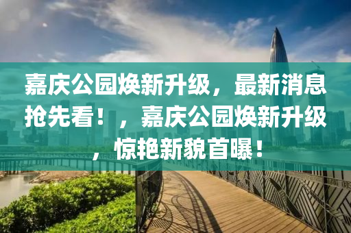 嘉慶公園煥新升級(jí)，最新消息搶先看！液壓動(dòng)力機(jī)械,元件制造，嘉慶公園煥新升級(jí)，驚艷新貌首曝！