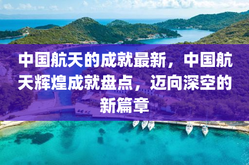 中國航天的成就最新，中國航天輝煌成就盤點(diǎn)，邁向深空的新篇章液壓動力機(jī)械,元件制造