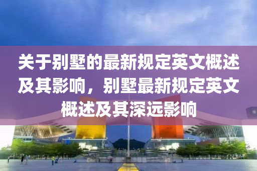 關(guān)于別墅的最新規(guī)定英文概述及其影響，別墅最新規(guī)定英文概述及其深遠(yuǎn)影響液壓動力機(jī)械,元件制造