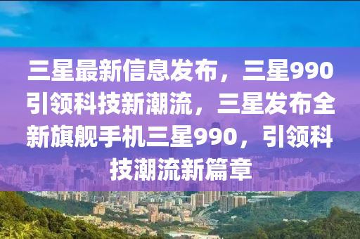 三星最新信息發(fā)布，三星990引領(lǐng)科技新潮流，三星發(fā)布全新旗艦手機(jī)三星990，引領(lǐng)科液壓動力機(jī)械,元件制造技潮流新篇章