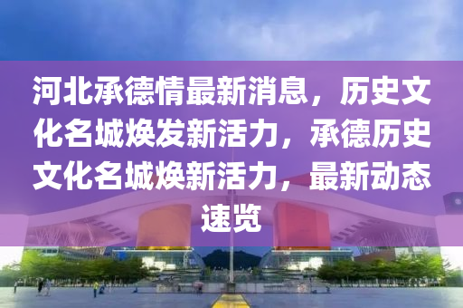 河北承德情最新消息，歷史文化名城煥發(fā)新活力，承德歷史文化名城煥新活力，最新動態(tài)液壓動力機(jī)械,元件制造速覽