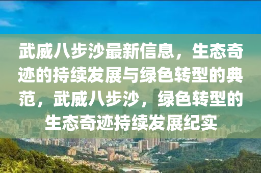 武威八步沙最新信息，生態(tài)奇跡的持續(xù)發(fā)展與綠色轉(zhuǎn)型的典范，武威八步沙，綠色轉(zhuǎn)型的生態(tài)奇跡持續(xù)發(fā)展紀(jì)實(shí)