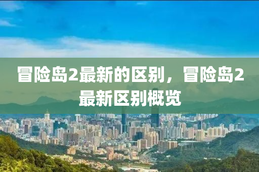 冒險(xiǎn)島2最新的區(qū)別，冒險(xiǎn)島液壓動(dòng)力機(jī)械,元件制造2最新區(qū)別概覽