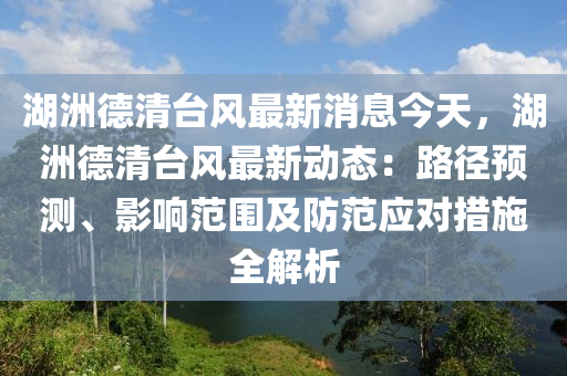 湖洲德清臺風最新消息今天，湖洲德清臺風最新動態(tài)：路徑預測、影響范圍及防范應(yīng)對措施全解析液壓動力機械,元件制造