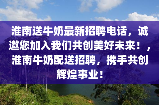 淮南送牛奶最新招聘電話，誠(chéng)邀您加入我們共創(chuàng)美好未來(lái)！，淮南牛奶配送招聘，攜手共創(chuàng)輝煌事業(yè)！