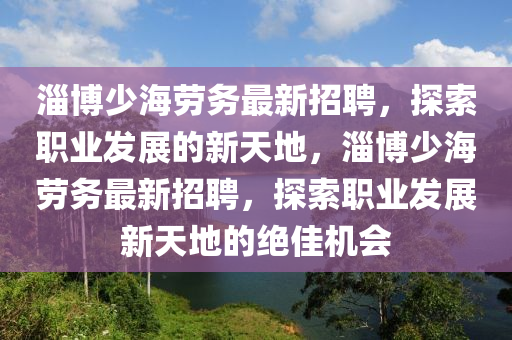 淄博少海勞務(wù)最新招聘，探索職業(yè)發(fā)展的新天地，淄博少海勞務(wù)最新招聘，探索職業(yè)發(fā)展新天地的絕佳機(jī)會(huì)