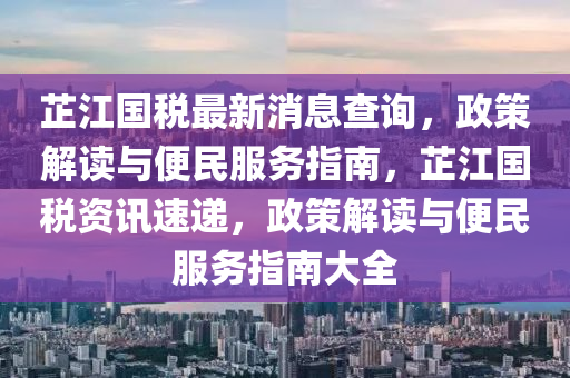 芷江國(guó)稅最新消息查詢，政策解讀與便民服務(wù)指南，芷江國(guó)稅資訊速遞，政策解讀與便民服務(wù)指南大全