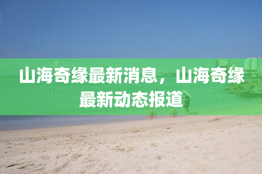 山海奇緣最新消息，山海奇緣最新動態(tài)報道液壓動力機(jī)械,元件制造