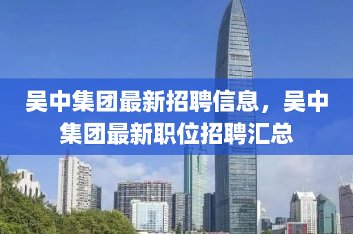 吳中集團(tuán)最新招聘信息，吳中集團(tuán)最新職位招聘匯總液壓動(dòng)力機(jī)械,元件制造