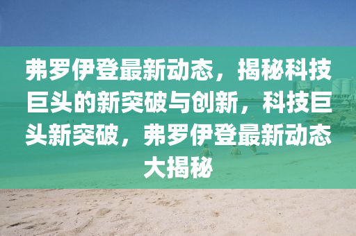 弗羅伊登最新動(dòng)態(tài)，揭秘科技巨頭的新突破與創(chuàng)新，科技巨頭新突破，弗羅伊登最新動(dòng)態(tài)大揭秘液壓動(dòng)力機(jī)械,元件制造