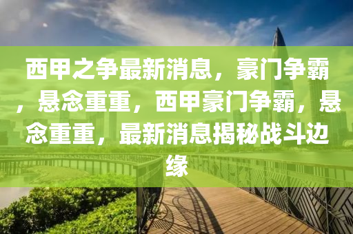 西甲之爭(zhēng)最新消息，豪門爭(zhēng)霸，懸念重重，西甲豪門爭(zhēng)霸，懸念重重，最新消息揭秘戰(zhàn)斗邊緣液壓動(dòng)力機(jī)械,元件制造