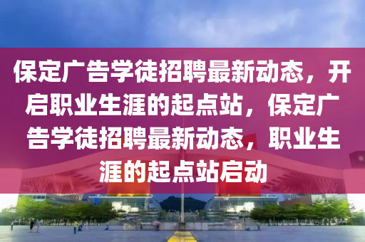 保定廣告學(xué)徒招聘最新動(dòng)態(tài)，開啟職業(yè)生涯的起點(diǎn)站，保定廣告學(xué)徒招聘最新動(dòng)態(tài)，職業(yè)生液壓動(dòng)力機(jī)械,元件制造涯的起點(diǎn)站啟動(dòng)