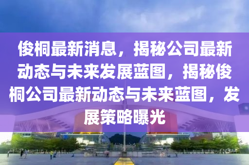 俊桐最新消息，揭秘公司最新動(dòng)態(tài)與未來發(fā)展藍(lán)圖，揭秘俊桐公司最新動(dòng)態(tài)與未來藍(lán)圖，發(fā)展策略曝光液壓動(dòng)力機(jī)械,元件制造
